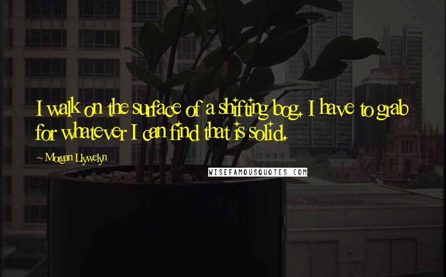 Morgan Llywelyn Quotes: I walk on the surface of a shifting bog. I have to grab for whatever I can find that is solid.