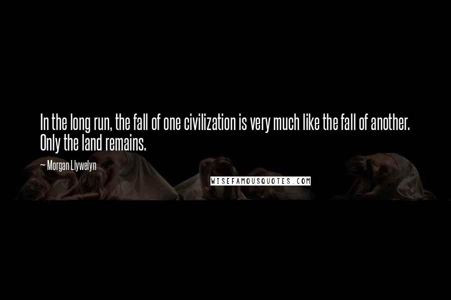 Morgan Llywelyn Quotes: In the long run, the fall of one civilization is very much like the fall of another. Only the land remains.