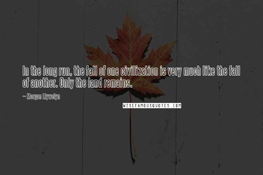 Morgan Llywelyn Quotes: In the long run, the fall of one civilization is very much like the fall of another. Only the land remains.