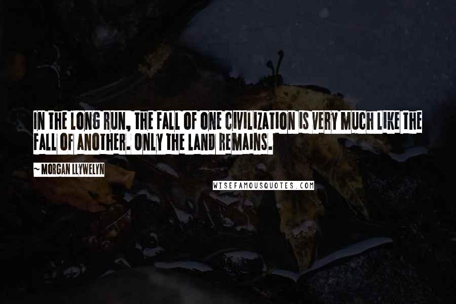 Morgan Llywelyn Quotes: In the long run, the fall of one civilization is very much like the fall of another. Only the land remains.