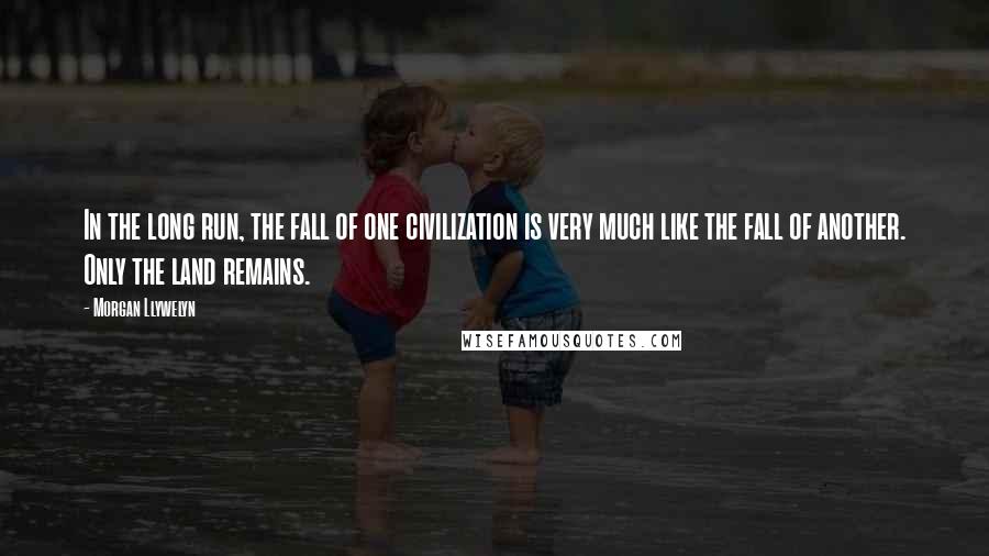 Morgan Llywelyn Quotes: In the long run, the fall of one civilization is very much like the fall of another. Only the land remains.