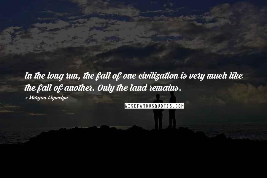 Morgan Llywelyn Quotes: In the long run, the fall of one civilization is very much like the fall of another. Only the land remains.