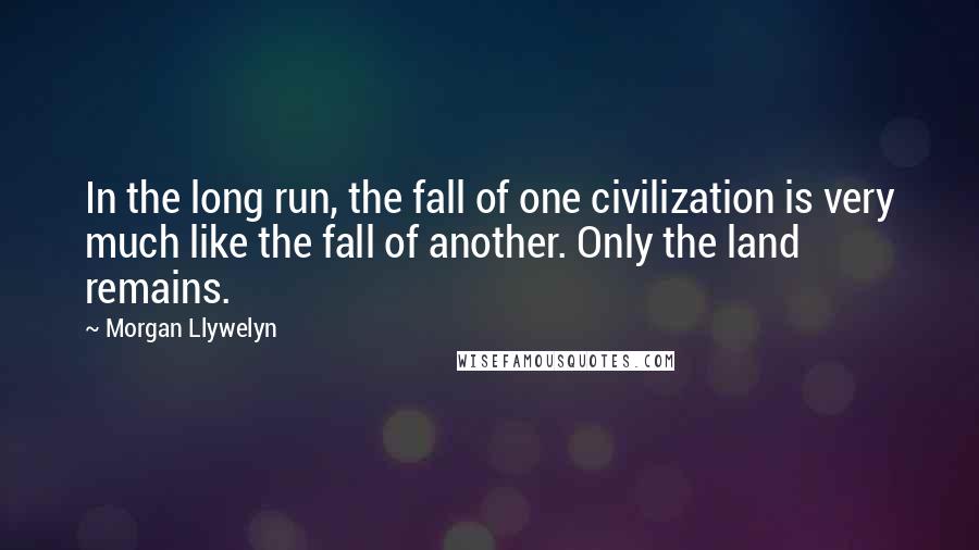 Morgan Llywelyn Quotes: In the long run, the fall of one civilization is very much like the fall of another. Only the land remains.