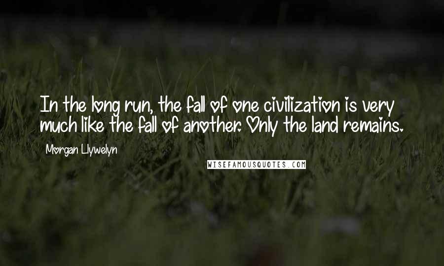 Morgan Llywelyn Quotes: In the long run, the fall of one civilization is very much like the fall of another. Only the land remains.