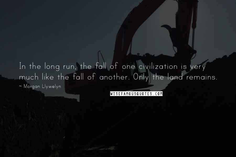 Morgan Llywelyn Quotes: In the long run, the fall of one civilization is very much like the fall of another. Only the land remains.