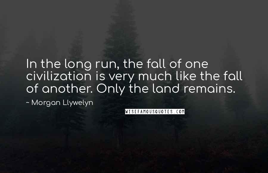 Morgan Llywelyn Quotes: In the long run, the fall of one civilization is very much like the fall of another. Only the land remains.