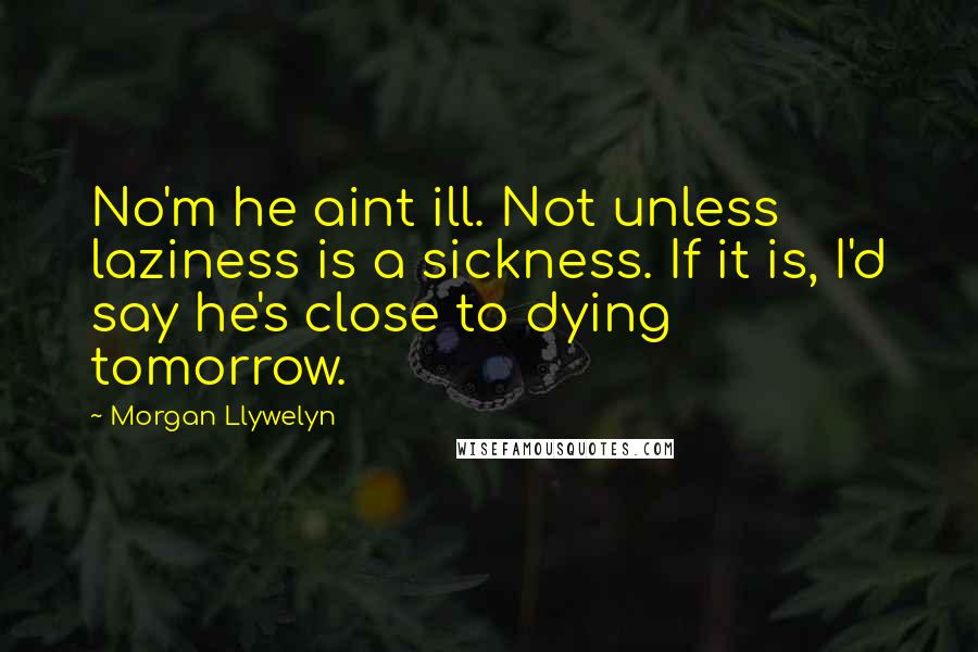 Morgan Llywelyn Quotes: No'm he aint ill. Not unless laziness is a sickness. If it is, I'd say he's close to dying tomorrow.