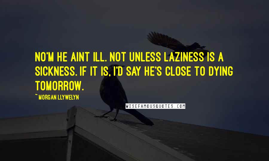 Morgan Llywelyn Quotes: No'm he aint ill. Not unless laziness is a sickness. If it is, I'd say he's close to dying tomorrow.