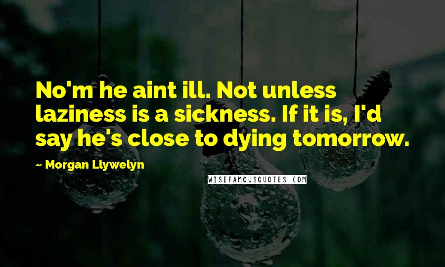 Morgan Llywelyn Quotes: No'm he aint ill. Not unless laziness is a sickness. If it is, I'd say he's close to dying tomorrow.