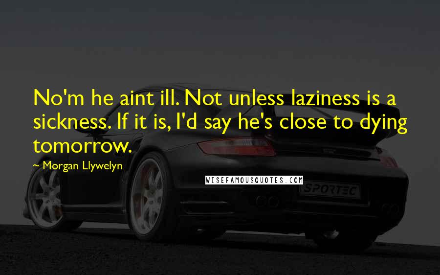 Morgan Llywelyn Quotes: No'm he aint ill. Not unless laziness is a sickness. If it is, I'd say he's close to dying tomorrow.