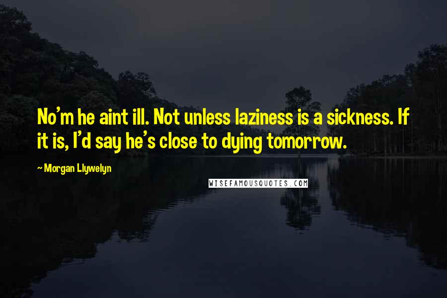 Morgan Llywelyn Quotes: No'm he aint ill. Not unless laziness is a sickness. If it is, I'd say he's close to dying tomorrow.