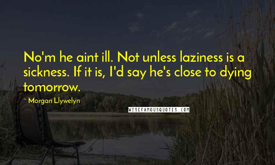 Morgan Llywelyn Quotes: No'm he aint ill. Not unless laziness is a sickness. If it is, I'd say he's close to dying tomorrow.