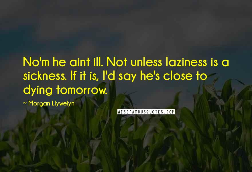 Morgan Llywelyn Quotes: No'm he aint ill. Not unless laziness is a sickness. If it is, I'd say he's close to dying tomorrow.