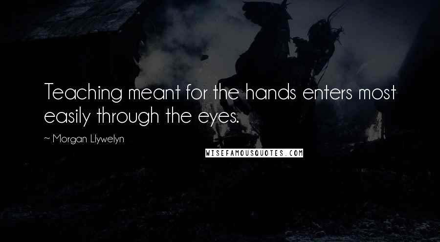 Morgan Llywelyn Quotes: Teaching meant for the hands enters most easily through the eyes.