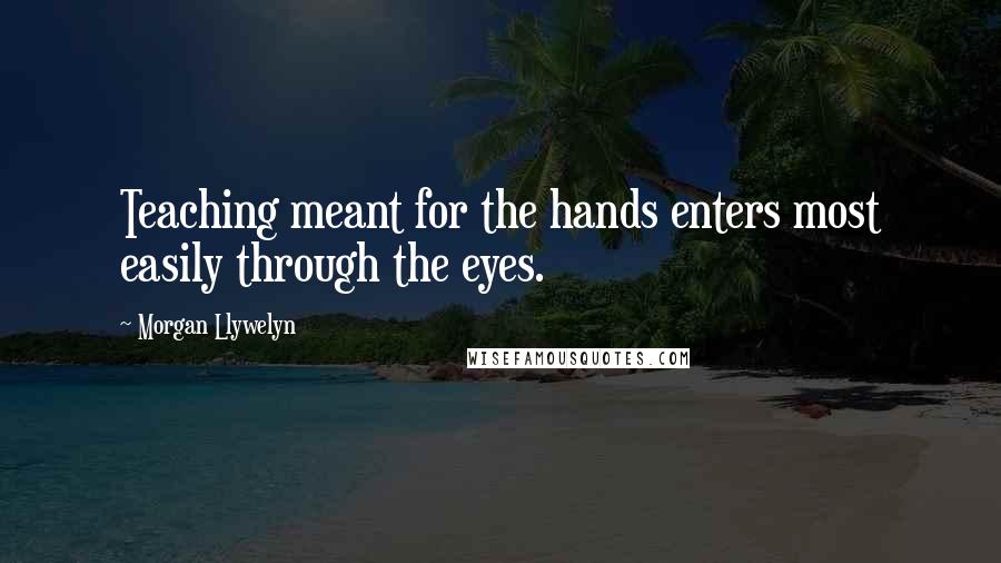 Morgan Llywelyn Quotes: Teaching meant for the hands enters most easily through the eyes.