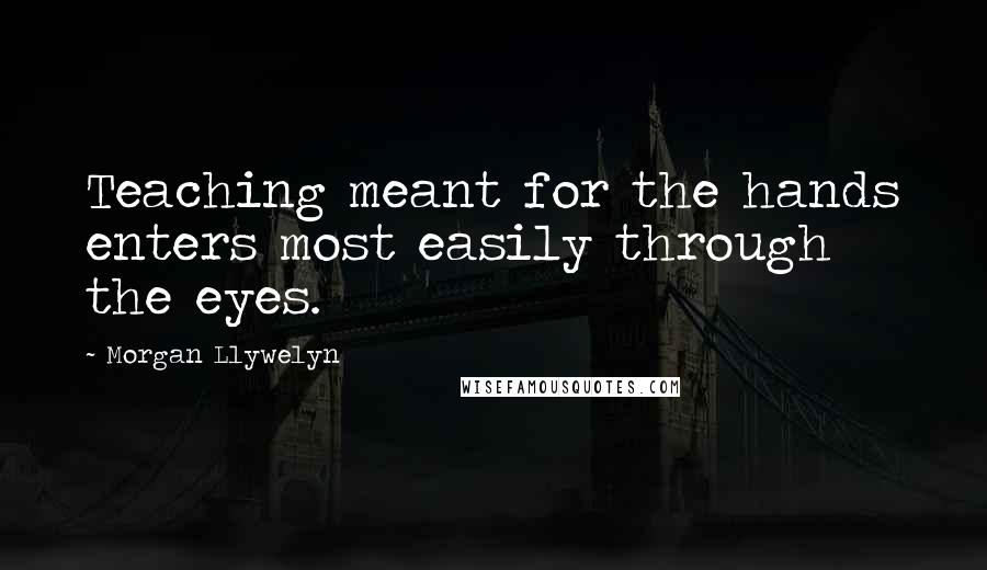 Morgan Llywelyn Quotes: Teaching meant for the hands enters most easily through the eyes.