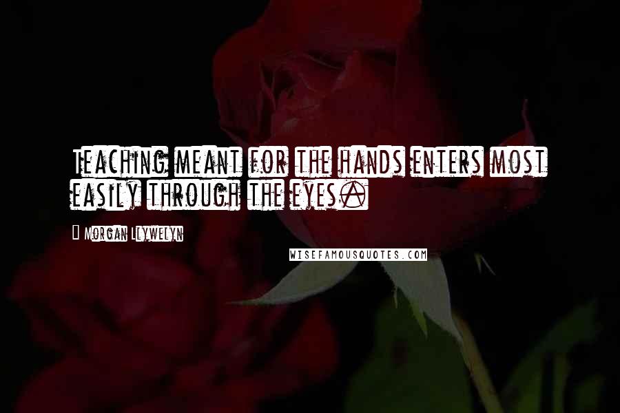 Morgan Llywelyn Quotes: Teaching meant for the hands enters most easily through the eyes.