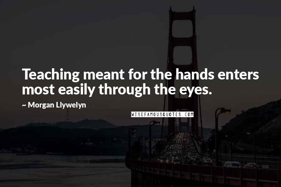 Morgan Llywelyn Quotes: Teaching meant for the hands enters most easily through the eyes.