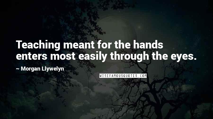 Morgan Llywelyn Quotes: Teaching meant for the hands enters most easily through the eyes.