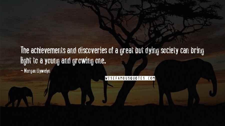 Morgan Llywelyn Quotes: The achievements and discoveries of a great but dying society can bring light to a young and growing one.