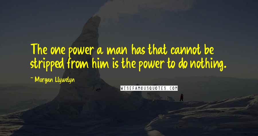 Morgan Llywelyn Quotes: The one power a man has that cannot be stripped from him is the power to do nothing.