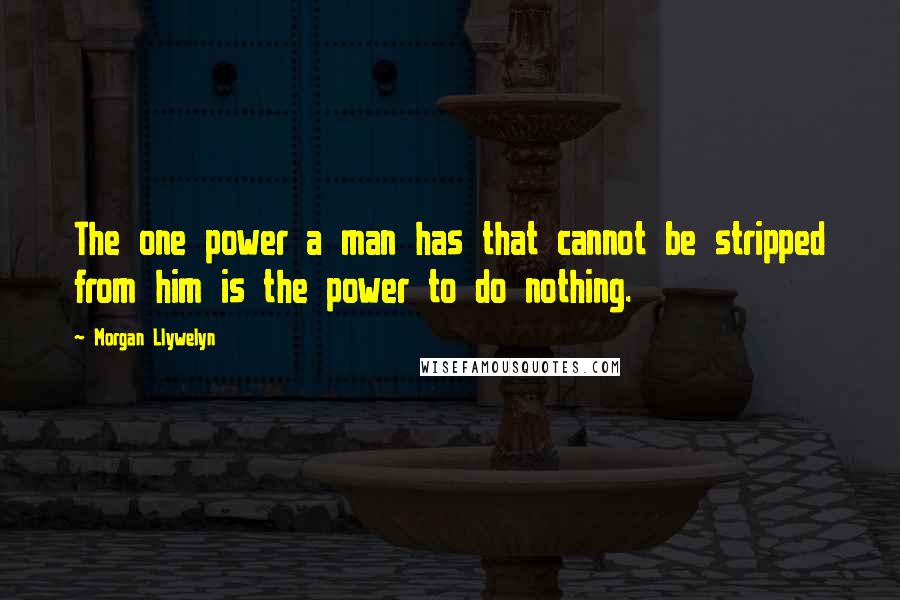 Morgan Llywelyn Quotes: The one power a man has that cannot be stripped from him is the power to do nothing.