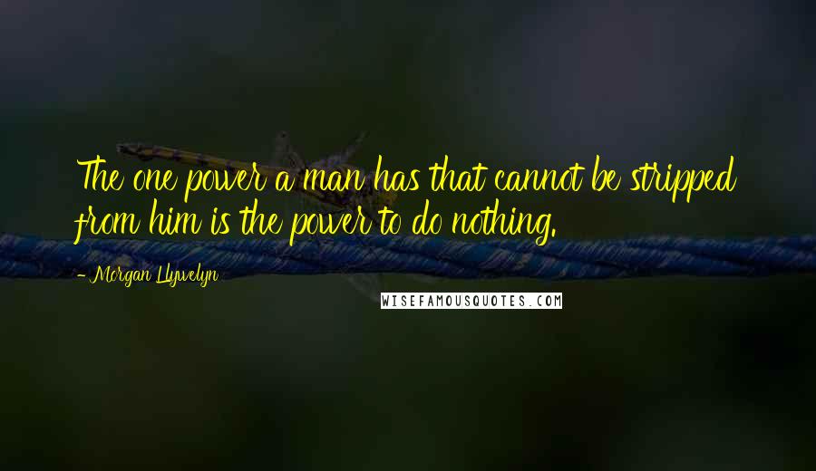 Morgan Llywelyn Quotes: The one power a man has that cannot be stripped from him is the power to do nothing.