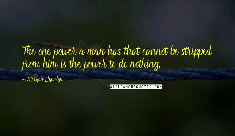 Morgan Llywelyn Quotes: The one power a man has that cannot be stripped from him is the power to do nothing.