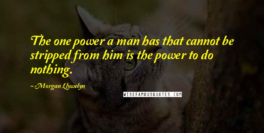 Morgan Llywelyn Quotes: The one power a man has that cannot be stripped from him is the power to do nothing.