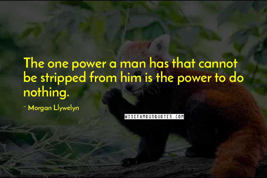 Morgan Llywelyn Quotes: The one power a man has that cannot be stripped from him is the power to do nothing.