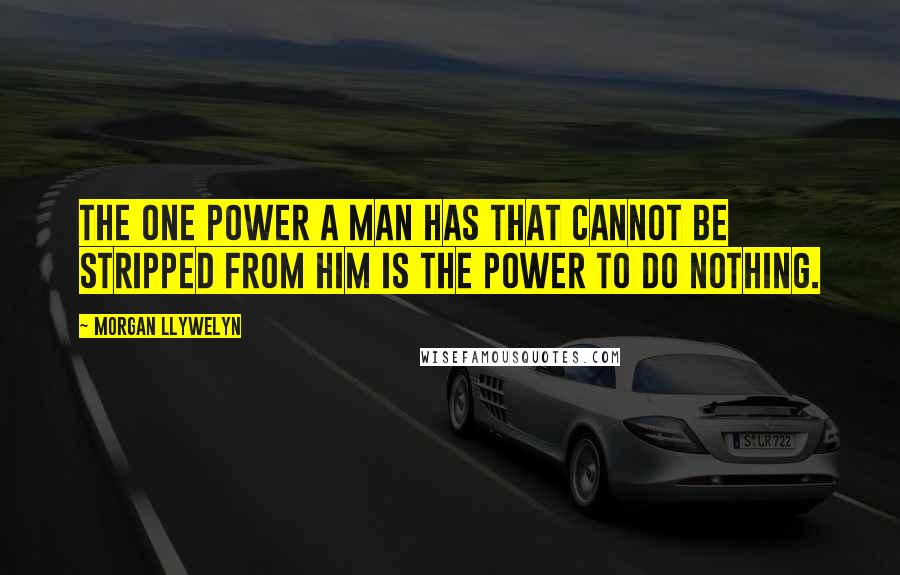 Morgan Llywelyn Quotes: The one power a man has that cannot be stripped from him is the power to do nothing.