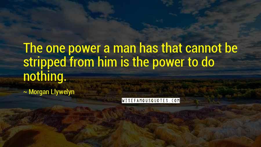 Morgan Llywelyn Quotes: The one power a man has that cannot be stripped from him is the power to do nothing.