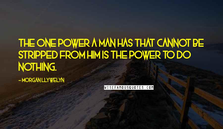 Morgan Llywelyn Quotes: The one power a man has that cannot be stripped from him is the power to do nothing.