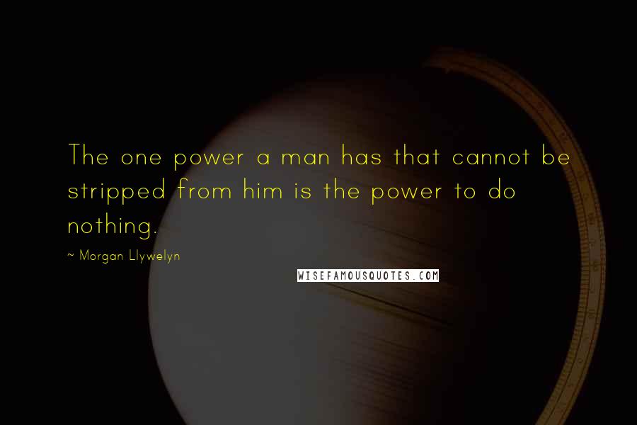 Morgan Llywelyn Quotes: The one power a man has that cannot be stripped from him is the power to do nothing.