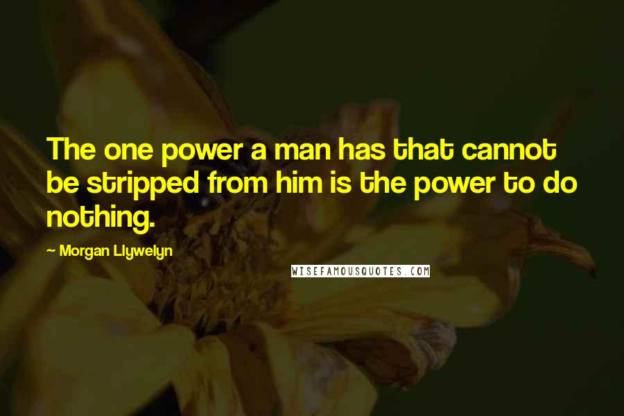 Morgan Llywelyn Quotes: The one power a man has that cannot be stripped from him is the power to do nothing.