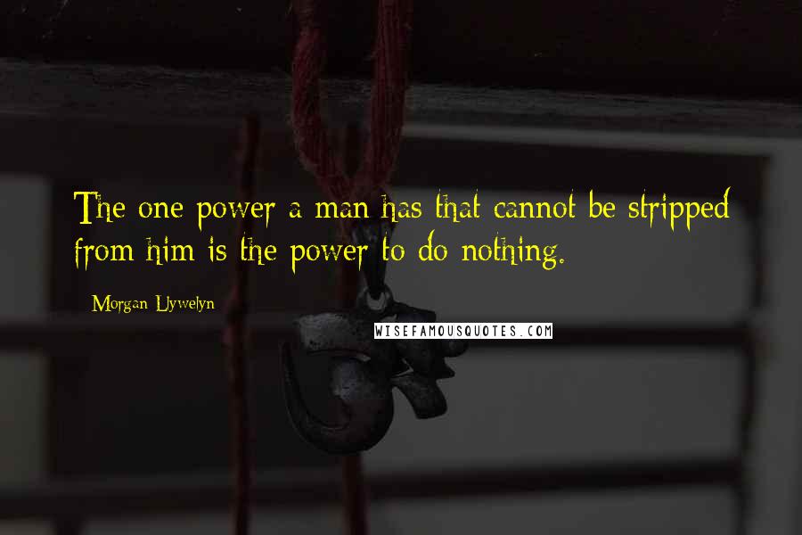 Morgan Llywelyn Quotes: The one power a man has that cannot be stripped from him is the power to do nothing.