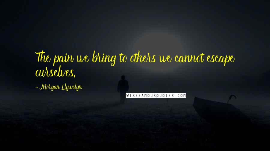 Morgan Llywelyn Quotes: The pain we bring to others we cannot escape ourselves.