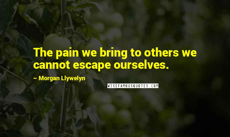 Morgan Llywelyn Quotes: The pain we bring to others we cannot escape ourselves.