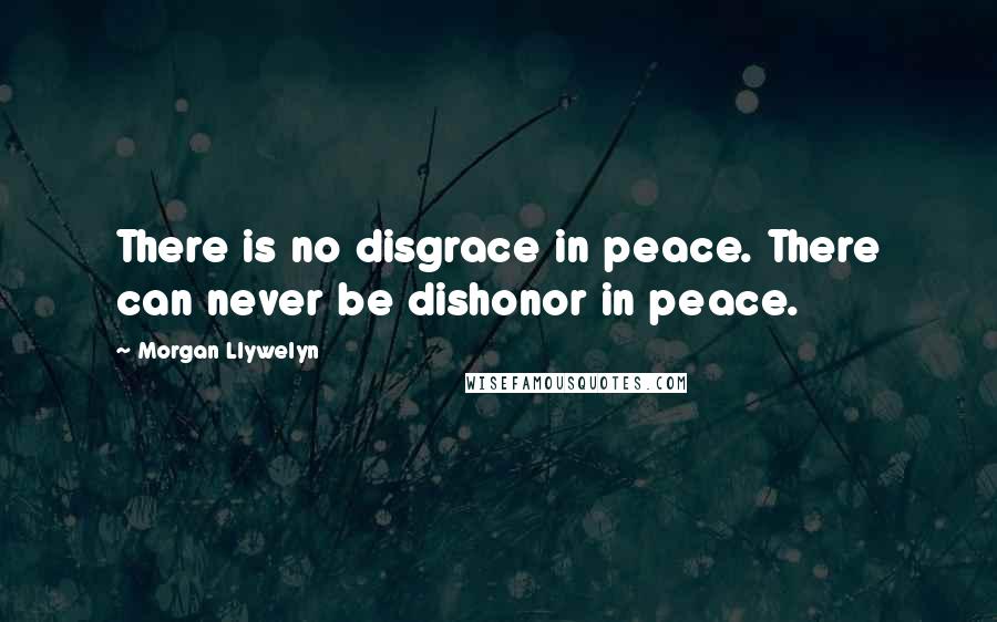 Morgan Llywelyn Quotes: There is no disgrace in peace. There can never be dishonor in peace.