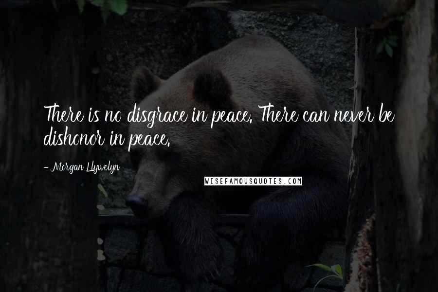 Morgan Llywelyn Quotes: There is no disgrace in peace. There can never be dishonor in peace.
