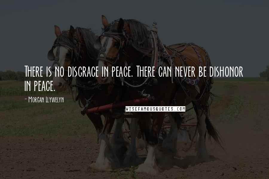 Morgan Llywelyn Quotes: There is no disgrace in peace. There can never be dishonor in peace.