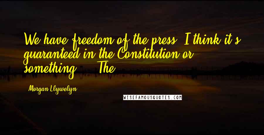 Morgan Llywelyn Quotes: We have freedom of the press; I think it's guaranteed in the Constitution or something."   The