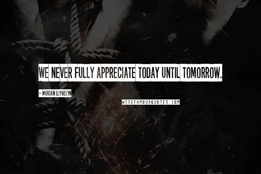 Morgan Llywelyn Quotes: We never fully appreciate today until tomorrow.