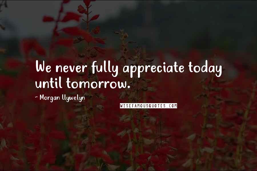 Morgan Llywelyn Quotes: We never fully appreciate today until tomorrow.