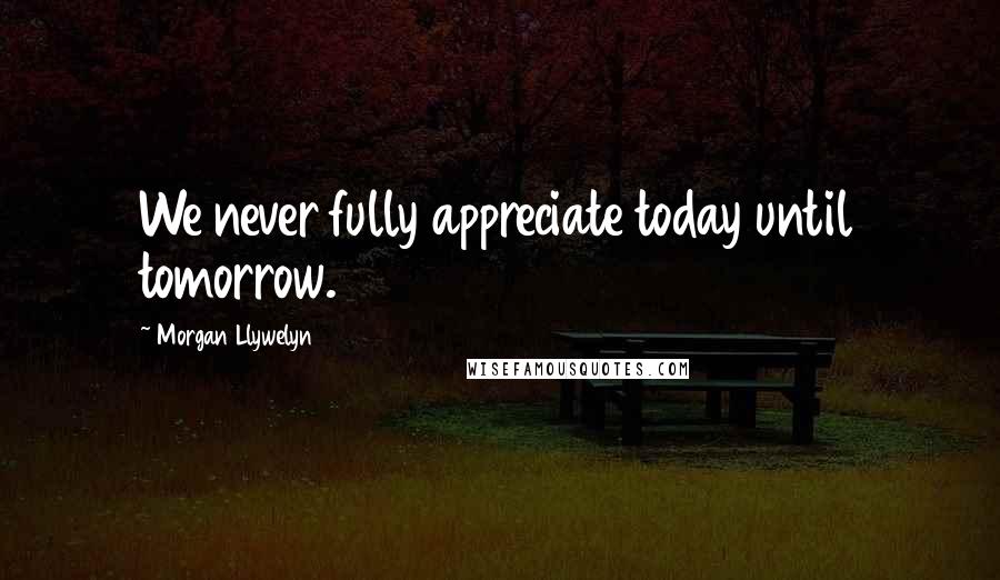 Morgan Llywelyn Quotes: We never fully appreciate today until tomorrow.