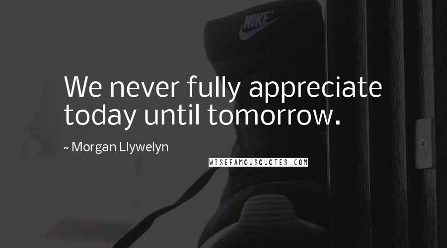 Morgan Llywelyn Quotes: We never fully appreciate today until tomorrow.