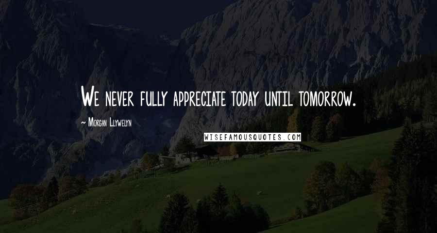 Morgan Llywelyn Quotes: We never fully appreciate today until tomorrow.