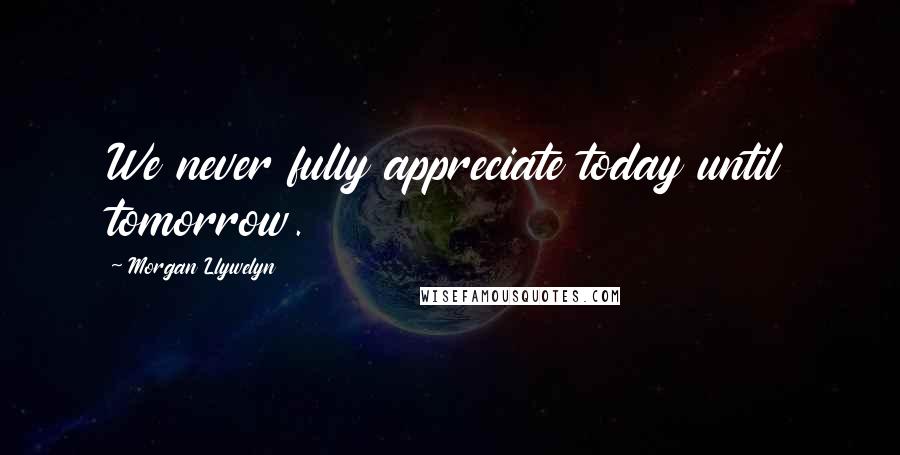 Morgan Llywelyn Quotes: We never fully appreciate today until tomorrow.