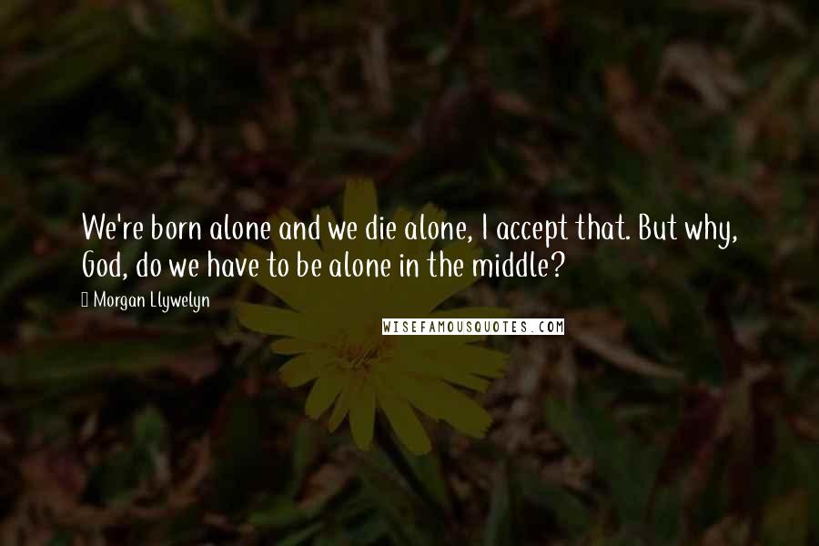 Morgan Llywelyn Quotes: We're born alone and we die alone, I accept that. But why, God, do we have to be alone in the middle?