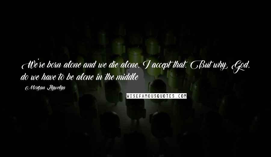 Morgan Llywelyn Quotes: We're born alone and we die alone, I accept that. But why, God, do we have to be alone in the middle?